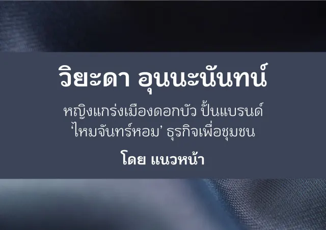 วิยะดา อุนนะนันทน์ หญิงแกร่งเมืองดอกบัว ปั้นแบรนด์ “ไหมจันทร์หอม” ธุรกิจเพื่อชุมชน